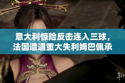 意大利惊险反击连入三球，法国遭遇重大失利姆巴佩承受压力