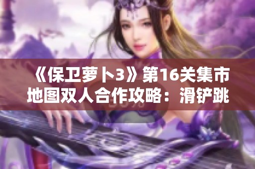 《保卫萝卜3》第16关集市地图双人合作攻略：滑铲跳跃技巧解析