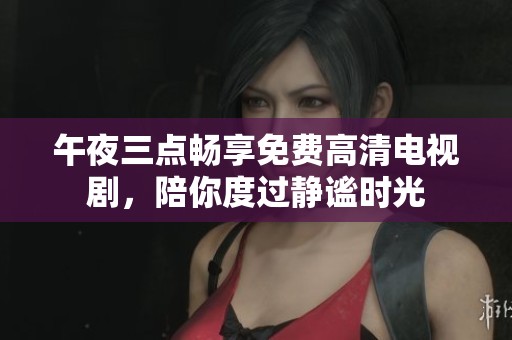 午夜三点畅享免费高清电视剧，陪你度过静谧时光