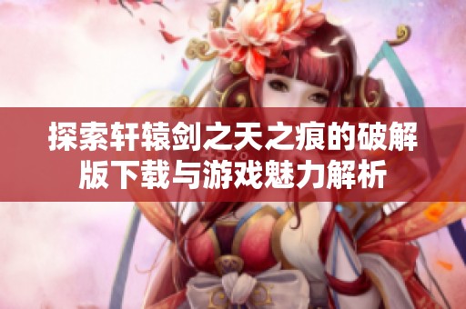 探索轩辕剑之天之痕的破解版下载与游戏魅力解析