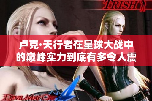 卢克·天行者在星球大战中的巅峰实力到底有多令人震惊