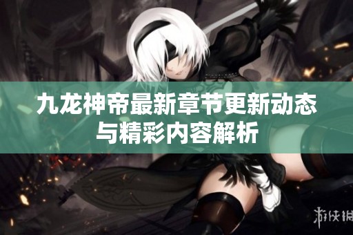 九龙神帝最新章节更新动态与精彩内容解析