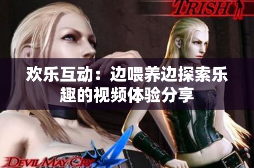 欢乐互动：边喂养边探索乐趣的视频体验分享