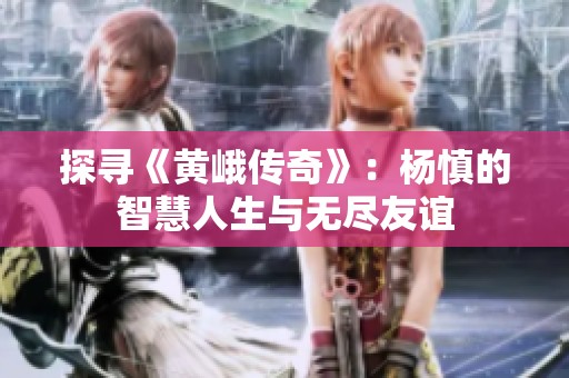 探寻《黄峨传奇》：杨慎的智慧人生与无尽友谊