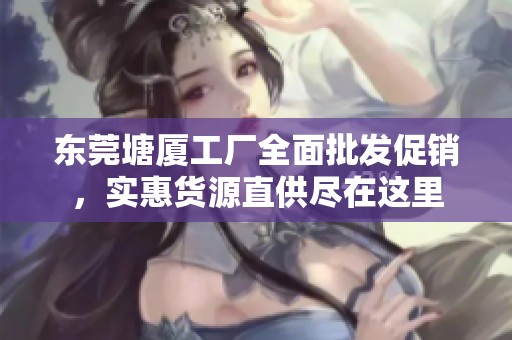 东莞塘厦工厂全面批发促销，实惠货源直供尽在这里