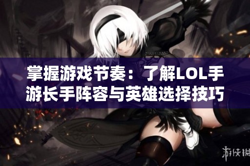 掌握游戏节奏：了解LOL手游长手阵容与英雄选择技巧