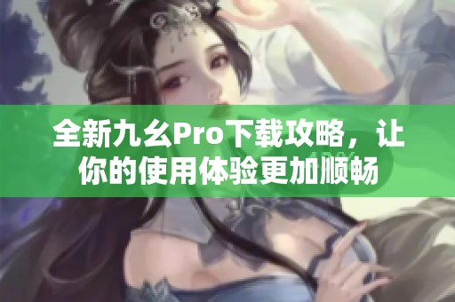 全新九幺Pro下载攻略，让你的使用体验更加顺畅