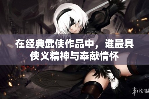 在经典武侠作品中，谁最具侠义精神与奉献情怀