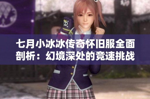 七月小冰冰传奇怀旧服全面剖析：幻境深处的竞速挑战与神圣破障攻略