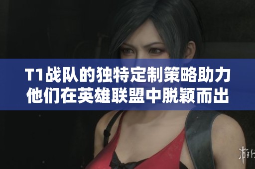 T1战队的独特定制策略助力他们在英雄联盟中脱颖而出