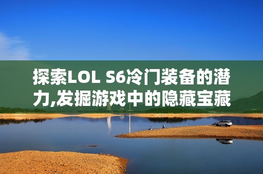 探索LOL S6冷门装备的潜力,发掘游戏中的隐藏宝藏