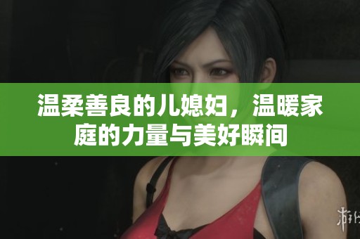 温柔善良的儿媳妇，温暖家庭的力量与美好瞬间