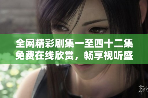 全网精彩剧集一至四十二集免费在线欣赏，畅享视听盛宴！