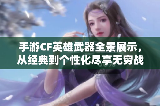 手游CF英雄武器全景展示，从经典到个性化尽享无穷战斗乐趣