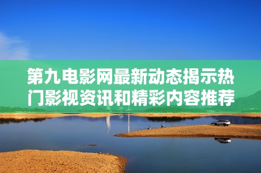 第九电影网最新动态揭示热门影视资讯和精彩内容推荐