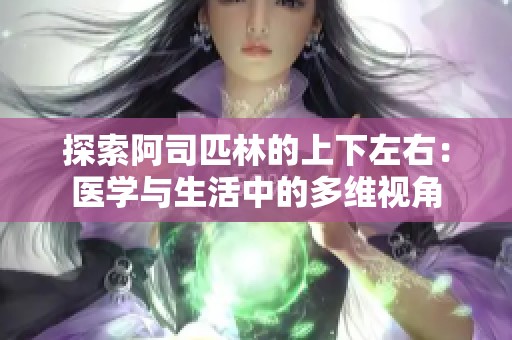 探索阿司匹林的上下左右：医学与生活中的多维视角