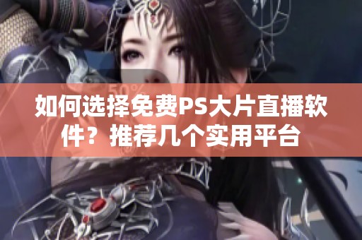 如何选择免费PS大片直播软件？推荐几个实用平台