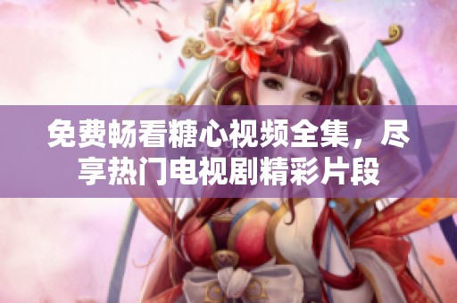 免费畅看糖心视频全集，尽享热门电视剧精彩片段