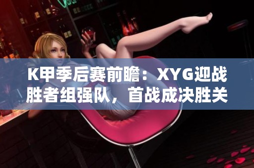 K甲季后赛前瞻：XYG迎战胜者组强队，首战成决胜关键