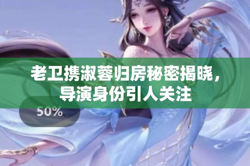 老卫携淑蓉归房秘密揭晓，导演身份引人关注