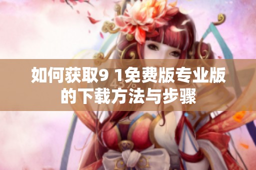 如何获取9 1免费版专业版的下载方法与步骤