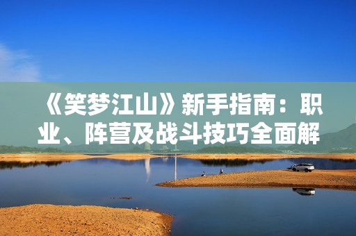 《笑梦江山》新手指南：职业、阵营及战斗技巧全面解析与推荐