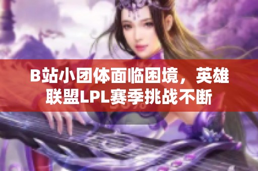 B站小团体面临困境，英雄联盟LPL赛季挑战不断