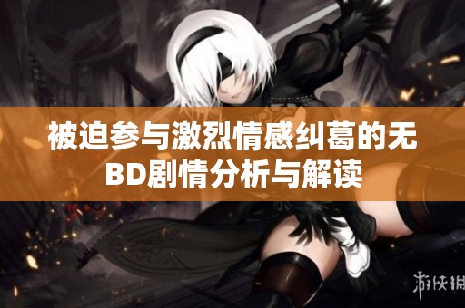 被迫参与激烈情感纠葛的无BD剧情分析与解读