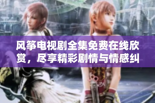 风筝电视剧全集免费在线欣赏，尽享精彩剧情与情感纠葛
