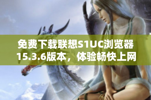 免费下载联想S1UC浏览器15.3.6版本，体验畅快上网新方式