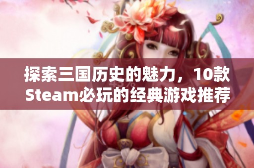 探索三国历史的魅力，10款Steam必玩的经典游戏推荐