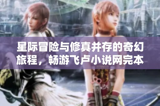 星际冒险与修真并存的奇幻旅程，畅游飞卢小说网完本宝库
