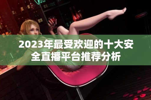 2023年最受欢迎的十大安全直播平台推荐分析