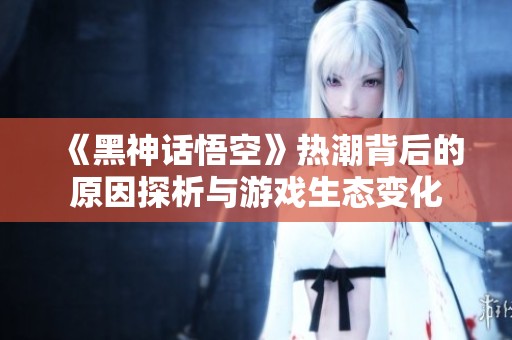 《黑神话悟空》热潮背后的原因探析与游戏生态变化