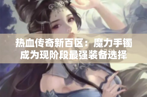 热血传奇新百区：魔力手镯成为现阶段最强装备选择