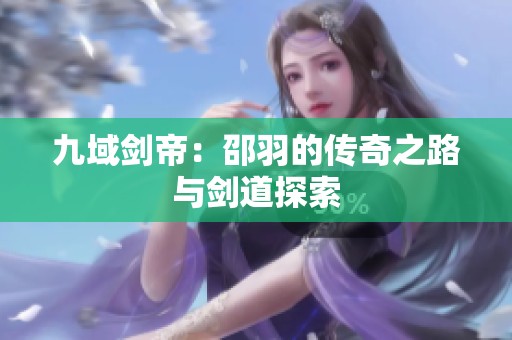 九域剑帝：邵羽的传奇之路与剑道探索