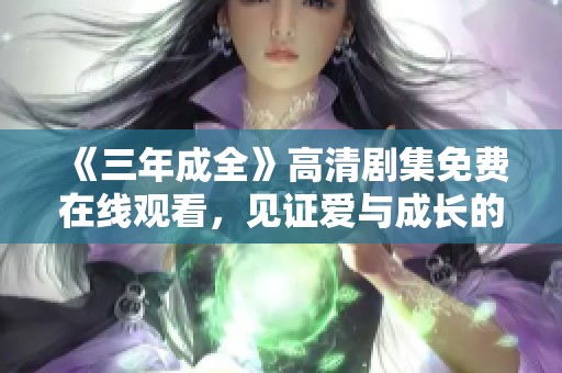《三年成全》高清剧集免费在线观看，见证爱与成长的动人故事