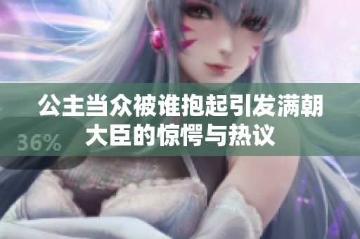 公主当众被谁抱起引发满朝大臣的惊愕与热议