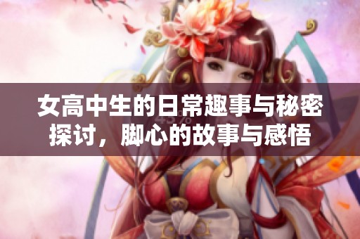 女高中生的日常趣事与秘密探讨，脚心的故事与感悟