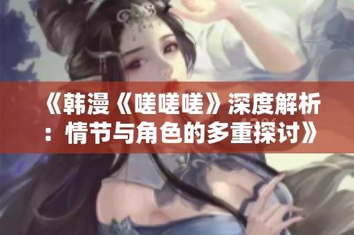 《韩漫《嗟嗟嗟》深度解析：情节与角色的多重探讨》