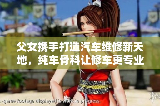 父女携手打造汽车维修新天地，纯车骨科让修车更专业