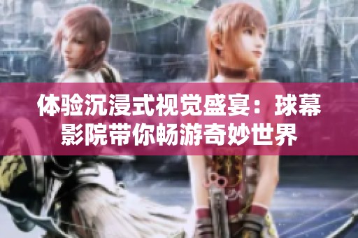 体验沉浸式视觉盛宴：球幕影院带你畅游奇妙世界