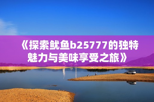《探索鱿鱼b25777的独特魅力与美味享受之旅》