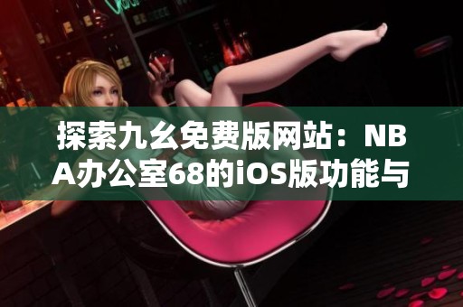 探索九幺免费版网站：NBA办公室68的iOS版功能与优势分析