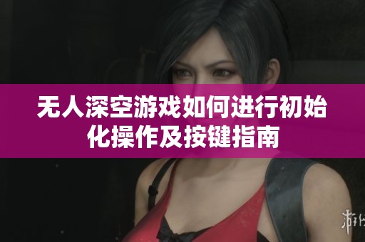 无人深空游戏如何进行初始化操作及按键指南