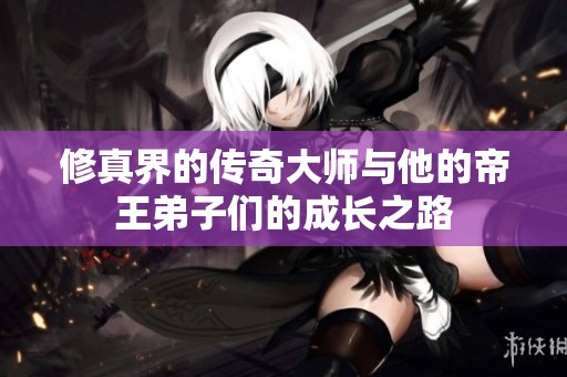 修真界的传奇大师与他的帝王弟子们的成长之路
