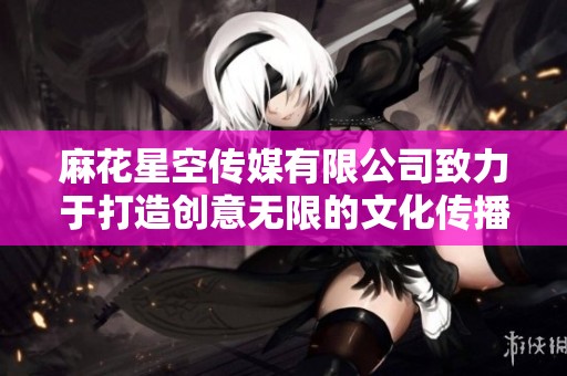麻花星空传媒有限公司致力于打造创意无限的文化传播平台