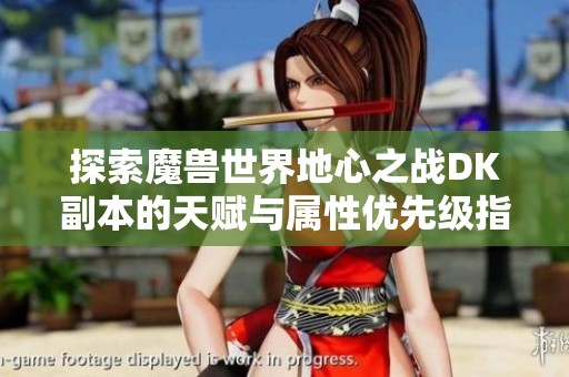 探索魔兽世界地心之战DK副本的天赋与属性优先级指南