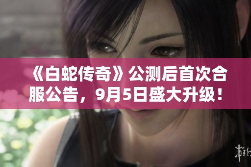 《白蛇传奇》公测后首次合服公告，9月5日盛大升级！