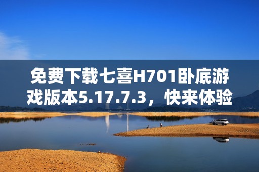 免费下载七喜H701卧底游戏版本5.17.7.3，快来体验吧！